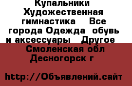 Купальники. Художественная гимнастика. - Все города Одежда, обувь и аксессуары » Другое   . Смоленская обл.,Десногорск г.